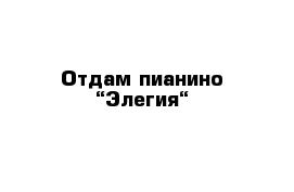 Отдам пианино “Элегия“